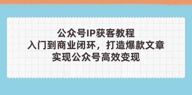 公众号IP获客教程(第3期),从入门到商业闭环,打造爆款文章,实现公众号高效变现-资源宝库