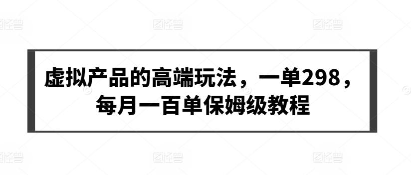 虚拟产品的高端玩法，一单298，每月一百单保姆级教程【揭秘】-资源宝库