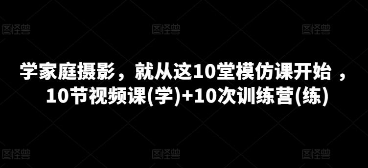 学家庭摄影，就从这10堂模仿课开始 ，10节视频课(学)+10次训练营(练)-资源宝库
