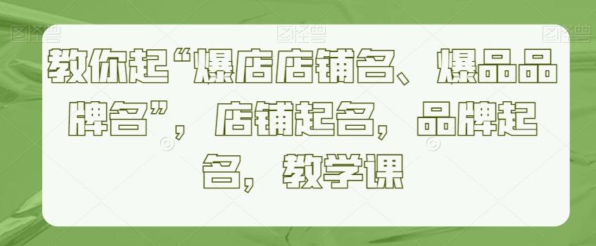 教你起“爆店店铺名、爆品品牌名”，店铺起名，品牌起名，教学课-资源宝库
