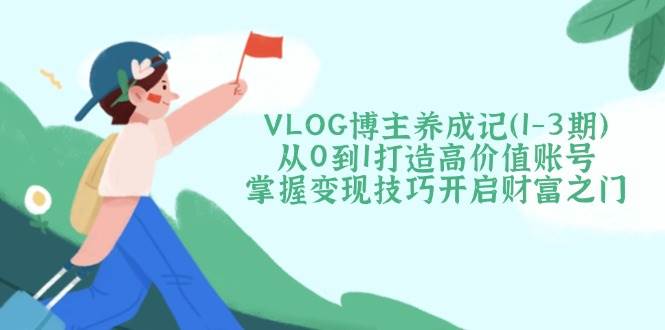 VLOG博主养成记(1-3期)从0到1打造高价值账号,掌握变现技巧开启财富之门-资源宝库