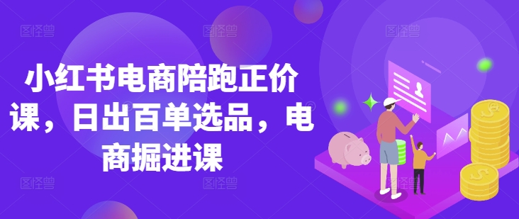 小红书电商陪跑正价课，小红书官方认证电商讲师教学，日出百单选品，电商掘进课-资源宝库