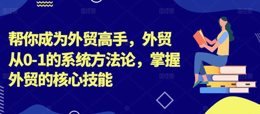 帮你成为外贸高手，外贸从0-1的系统方法论，掌握外贸的核心技能-资源宝库