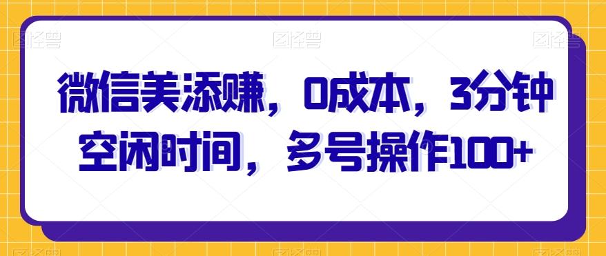 微信美添赚，0成本，3分钟空闲时间，多号操作100+-资源宝库