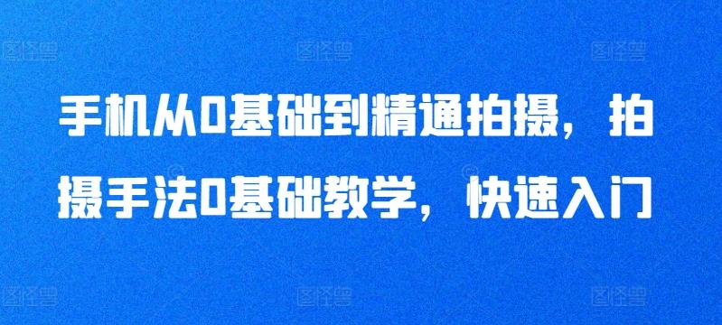 手机从0基础到精通拍摄，拍摄手法0基础教学，快速入门-资源宝库