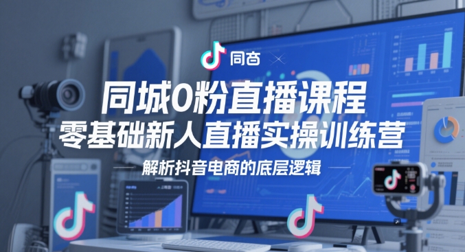 同城0粉直播课程，零基础新人直播实操训练营，解析抖音电商的底层逻辑-资源宝库