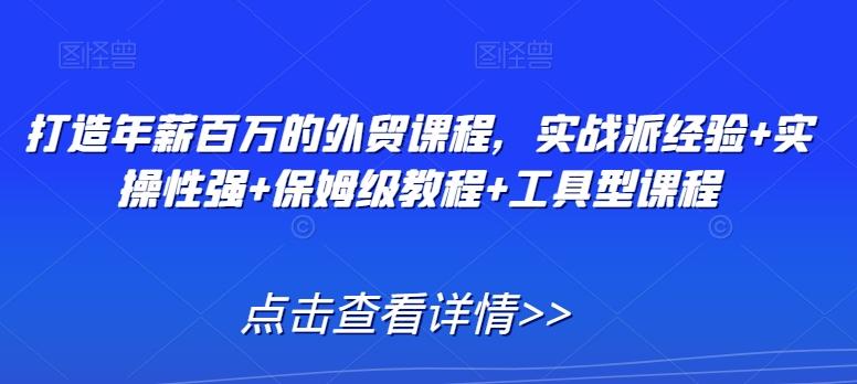 打造年薪百万的外贸课程，实战派经验+实操性强+保姆级教程+工具型课程-资源宝库