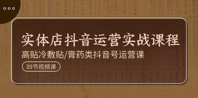实体店抖音运营实操课程，高贴冷敷贴/膏药类抖音号运营课(39节)-资源宝库