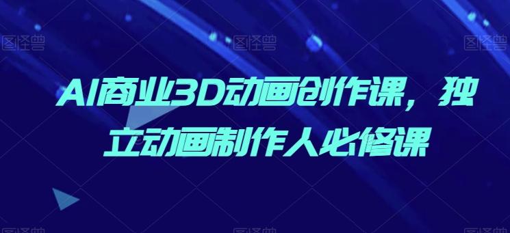 AI商业3D动画创作课，独立动画制作人必修课-资源宝库