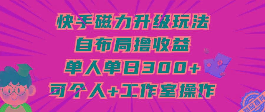 (9368期)快手磁力升级玩法，自布局撸收益，单人单日300+，个人工作室均可操作-资源宝库