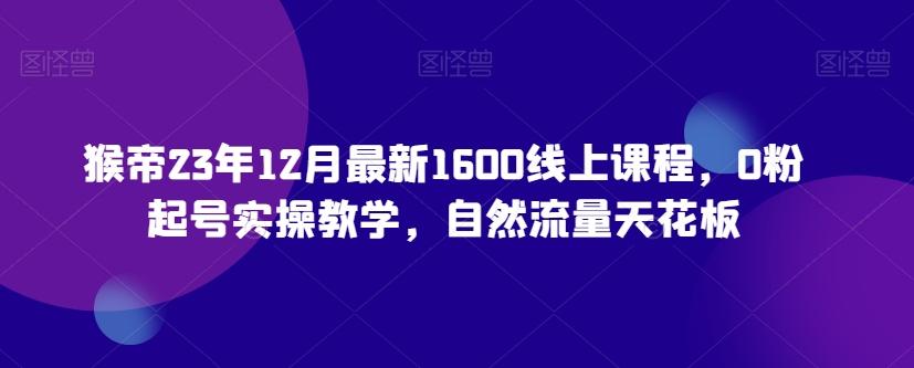 猴帝23年12月最新1600线上课程，0粉起号实操教学，自然流量天花板-资源宝库