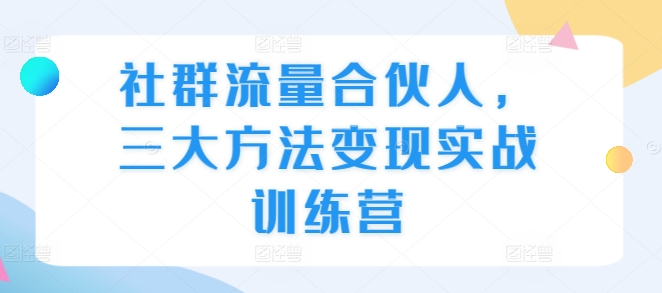 社群流量合伙人，三大方法变现实战训练营-资源宝库