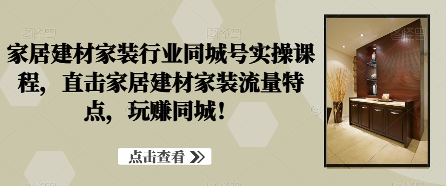 家居建材家装行业同城号实操课程，直击家居建材家装流量特点，玩赚同城！-资源宝库