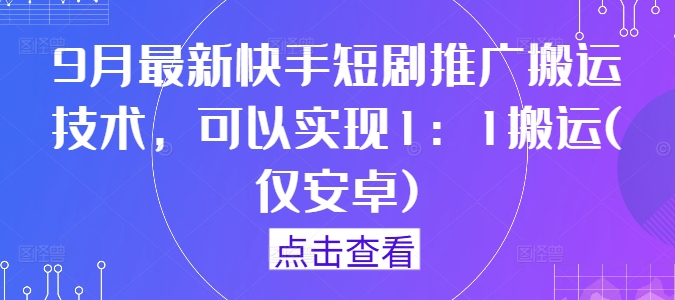 9月最新快手短剧推广搬运技术，可以实现1：1搬运(仅安卓)-资源宝库
