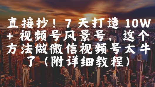 直接抄!7 天打造 10W + 视频号风景号,这个方法做微信视频号太牛了(附详细教程)-资源宝库