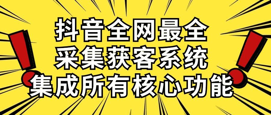 抖音全网最全采集获客系统，集成所有核心功能，日引500+-资源宝库