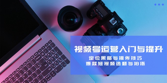 视频号运营入门与提升：定位策略与操作技巧，爆款短视频选题与拍摄-资源宝库