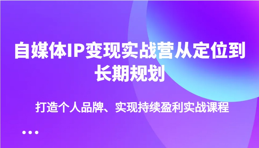 自媒体IP变现实战营从定位到长期规划,打造个人品牌、实现持续盈利实战课程-资源宝库