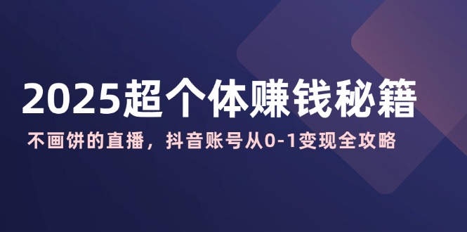 2025超个体赚钱秘籍：不画饼的直播，抖音账号从0-1变现全攻略-资源宝库