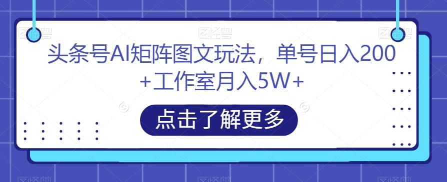 头条号AI矩阵图文玩法，单号日入200+工作室月入5W+【揭秘】-资源宝库