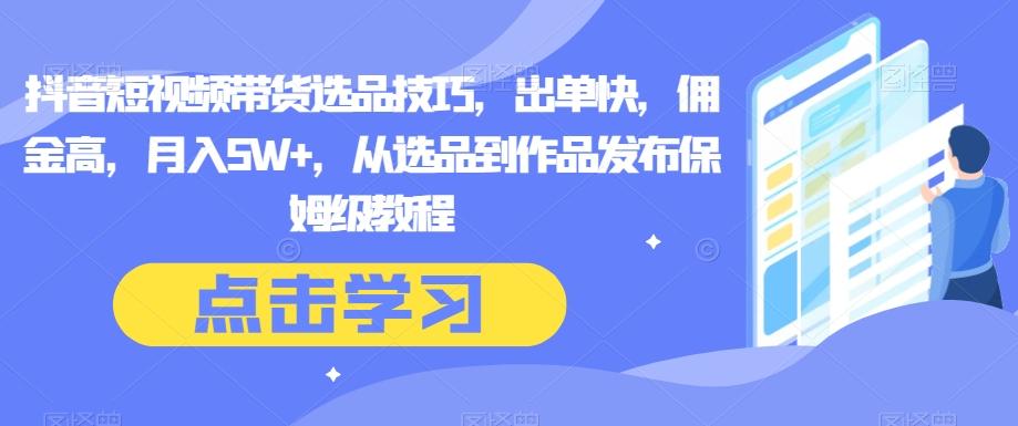 抖音短视频带货选品技巧，出单快，佣金高，月入5W+，从选品到作品发布保姆级教程-资源宝库