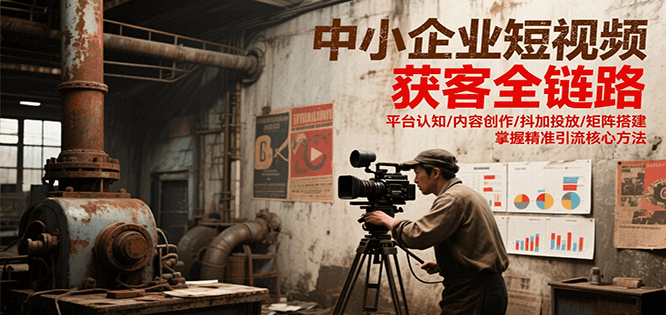 中小企业短视频获客全链路,平台认知/内容创作/抖加投放/矩阵搭建,精准引流核心方法-资源宝库