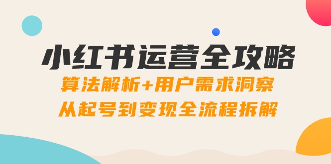 小红书运营全攻略：算法解析+用户需求洞察，从起号到变现全流程拆解-资源宝库