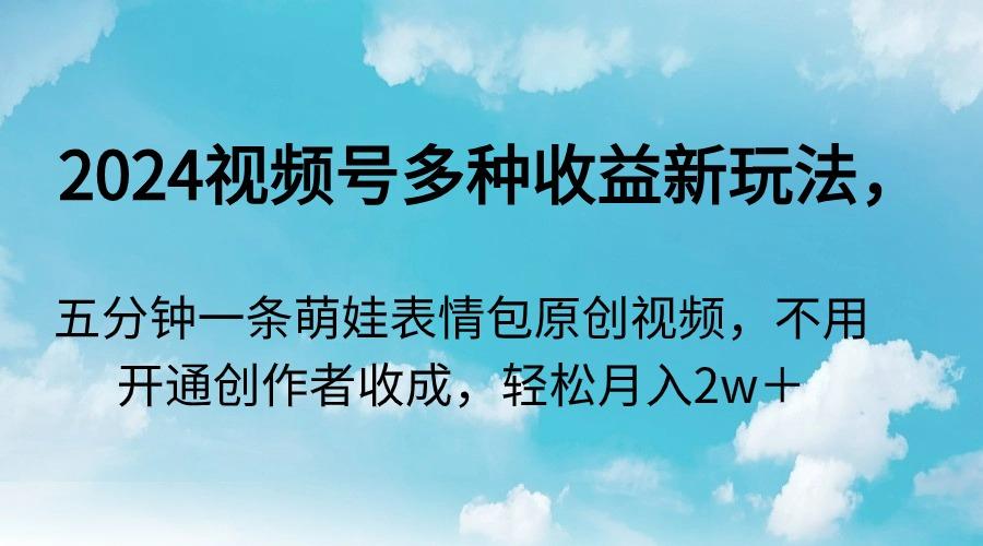 2024视频号多种收益新玩法，五分钟一条萌娃表情包原创视频，不用开通创...-资源宝库