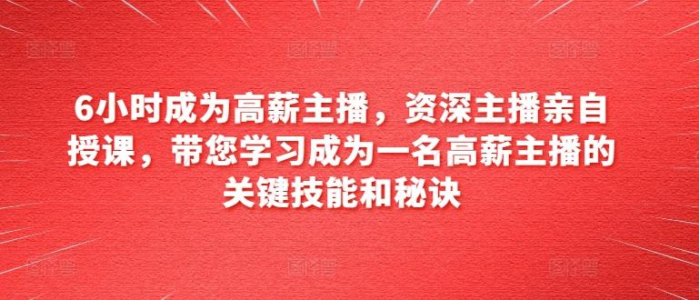 6小时成为高薪主播，资深主播亲自授课，带您学习成为一名高薪主播的关键技能和秘诀-资源宝库