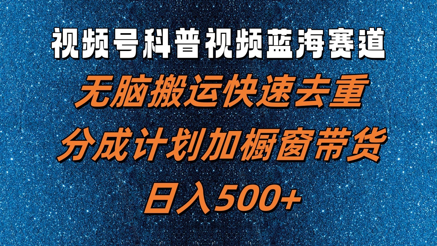 视频号科普视频蓝海赛道，无脑搬运快速去重，分成计划加橱窗带货，日入500+-资源宝库