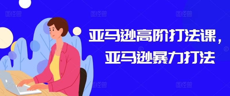 亚马逊高阶打法课，亚马逊暴力打法-资源宝库