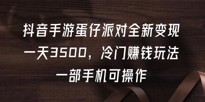 (9823期)抖音手游蛋仔派对全新变现，一天3500，冷门赚钱玩法，一部手机可操作-资源宝库