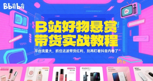 B站好物悬赏带货实战教程,平台流量大,抓住这波带货红利,别再盯着抖音内卷了-资源宝库