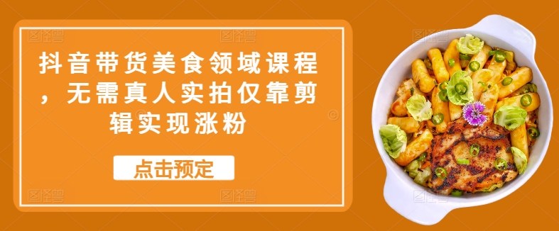 抖音带货美食领域课程，无需真人实拍仅靠剪辑实现涨粉-资源宝库
