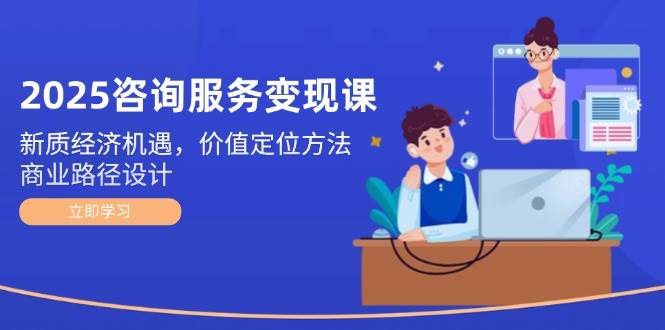2025咨询服务变现课:新质经济机遇,价值定位方法,商业路径设计-资源宝库