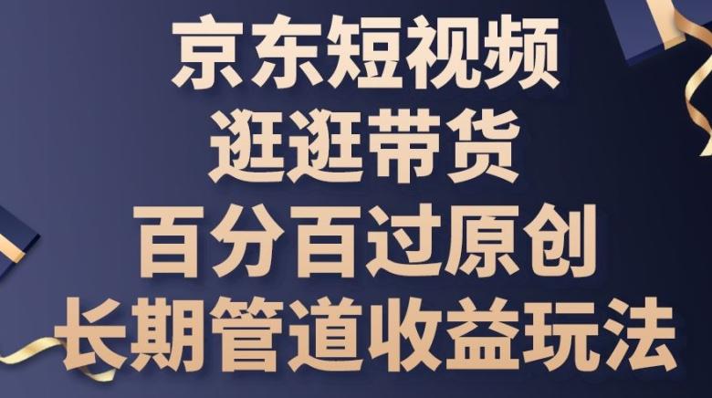 京东短视频逛逛带货百分百过原创，长期管道收益玩法【揭秘】-资源宝库