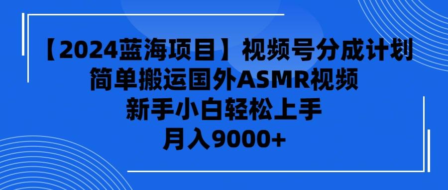 (9743期)【2024蓝海项目】视频号分成计划，无脑搬运国外ASMR视频，新手小白轻松...-资源宝库