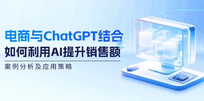 电商与ChatGPT结合：如何利用AI提升销售额，案例分析及应用策略-资源宝库