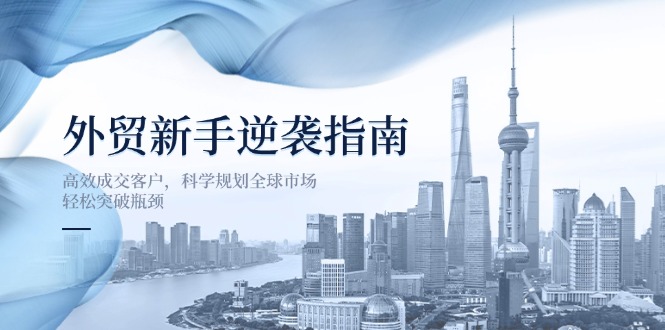 外贸新手逆袭指南:高效成交客户,科学规划全球市场,轻松突破瓶颈-资源宝库