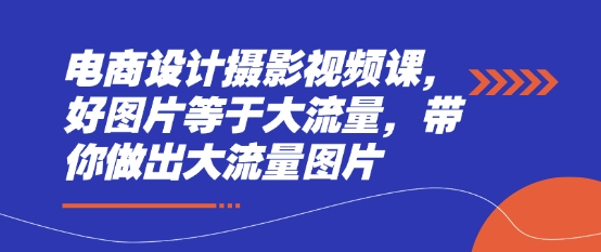 电商设计摄影视频课,好图片等于大流量,带你做出大流量图片-资源宝库