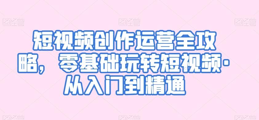 短视频创作运营全攻略，零基础玩转短视频·从入门到精通-资源宝库