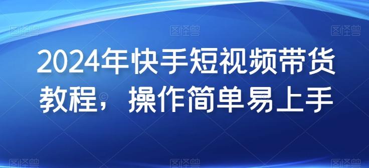 2024年快手短视频带货教程，操作简单易上手-资源宝库