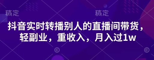 抖音实时转播别人的直播间带货,轻副业,重收入,月入过1w-资源宝库