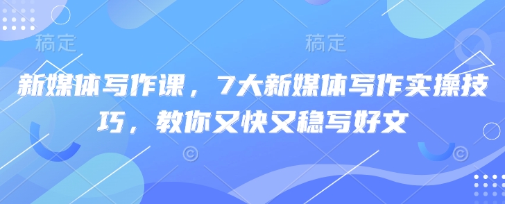 新媒体写作课，7大新媒体写作实操技巧，教你又快又稳写好文-资源宝库