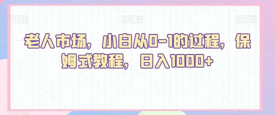 老人市场，小白从0-1的过程，保姆式教程，日入1000+-资源宝库