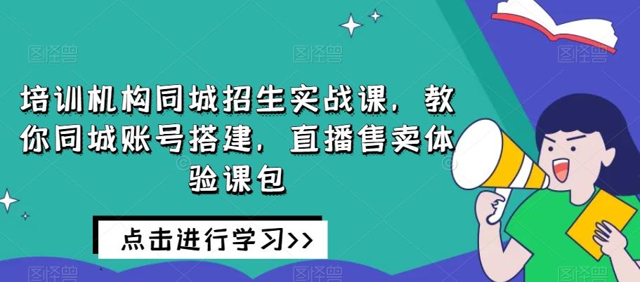 培训机构同城招生实战课，教你同城账号搭建，直播售卖体验课包-资源宝库