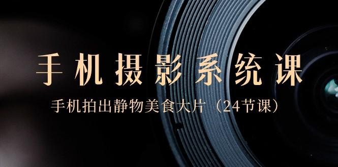 0基础手机摄影系统课，手机拍出静物美食大片（24节课）-资源宝库