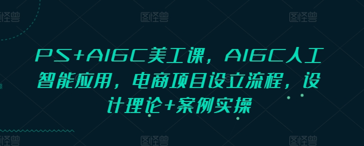 PS+AIGC美工课,AIGC人工智能应用,电商项目设立流程,设计理论+案例实操-资源宝库