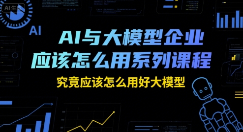 AI与大模型企业应该怎么用系列课程,究竟应该怎么用好大模型-资源宝库