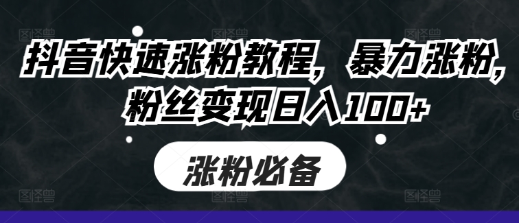 抖音快速涨粉教程，暴力涨粉，粉丝变现日入100+-资源宝库